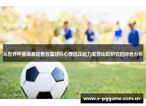 从世界杯赛场表现看各国球队心理抗压能力差异比较研究的综合分析