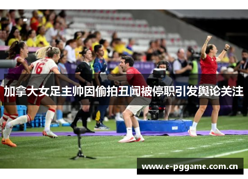 加拿大女足主帅因偷拍丑闻被停职引发舆论关注 加拿大女足主帅因偷拍丑闻被停职引发舆论关注